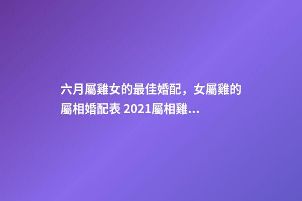 六月屬雞女的最佳婚配，女屬雞的屬相婚配表 2021屬相雞年運勢6月份，69屬雞女命2021運勢詳解-第1張-觀點-玄機派
